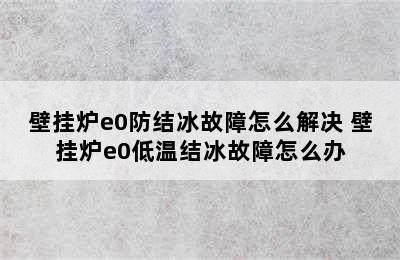 壁挂炉e0防结冰故障怎么解决 壁挂炉e0低温结冰故障怎么办